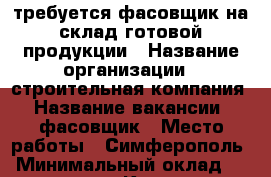 требуется фасовщик на склад готовой продукции › Название организации ­ строительная компания › Название вакансии ­ фасовщик › Место работы ­ Симферополь › Минимальный оклад ­ 25 000 - Крым, Симферополь Работа » Вакансии   